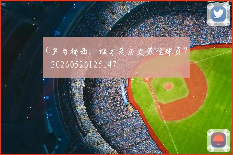 C罗与梅西：谁才是历史最佳球员？_20260526125147