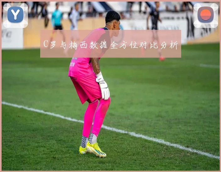 C罗与梅西数据全方位对比分析