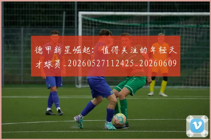 德甲新星崛起：值得关注的年轻天才球员_20260527112425_20260609190814