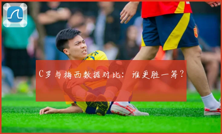 C罗与梅西数据对比：谁更胜一筹？