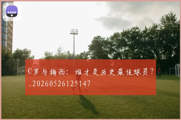 C罗与梅西：谁才是历史最佳球员？_20260526125147
