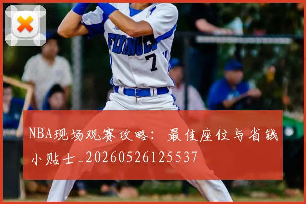 NBA现场观赛攻略：最佳座位与省钱小贴士_20260526125537