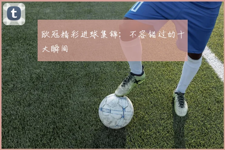 欧冠精彩进球集锦：不容错过的十大瞬间