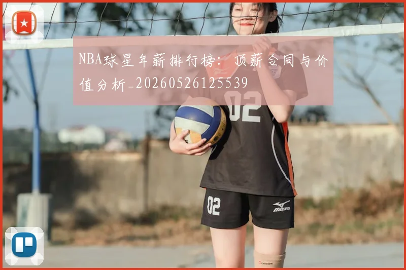NBA球星年薪排行榜：顶薪合同与价值分析_20260526125539