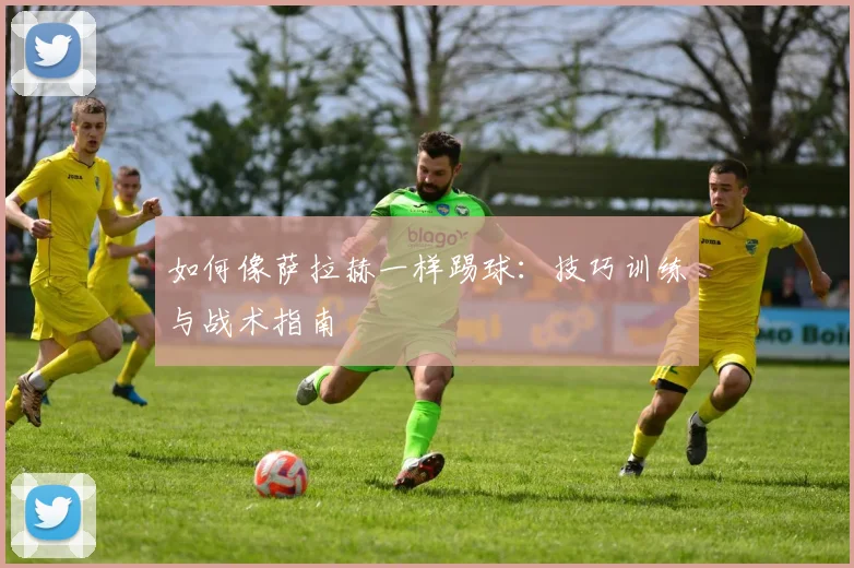 如何像萨拉赫一样踢球：技巧训练与战术指南
