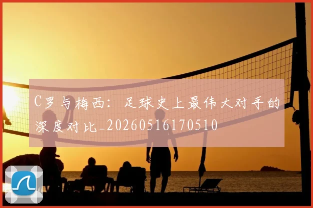C罗与梅西：足球史上最伟大对手的深度对比_20260516170510