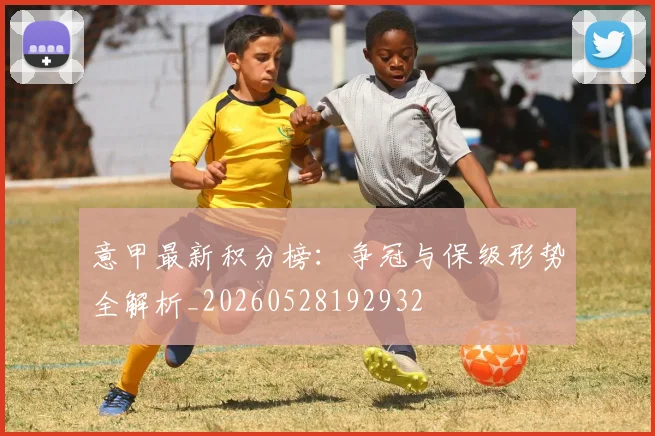 意甲最新积分榜：争冠与保级形势全解析_20260528192932