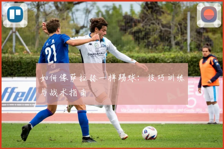 如何像萨拉赫一样踢球：技巧训练与战术指南