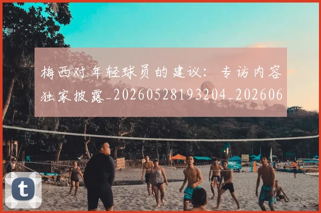 梅西对年轻球员的建议：专访内容独家披露_20260528193204_20260609222328