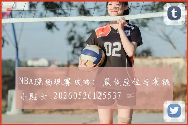 NBA现场观赛攻略：最佳座位与省钱小贴士_20260526125537