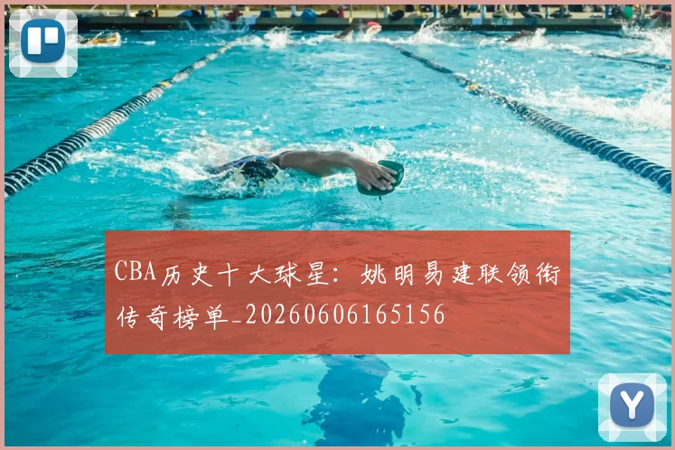 CBA历史十大球星：姚明易建联领衔传奇榜单_20260606165156