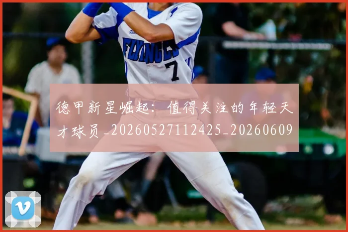 德甲新星崛起：值得关注的年轻天才球员_20260527112425_20260609190814