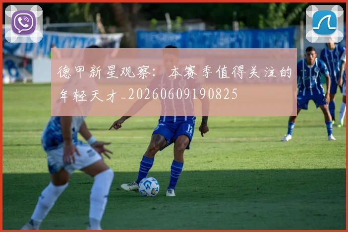 德甲新星观察：本赛季值得关注的年轻天才_20260609190825