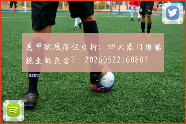 意甲欧冠席位分析：四大豪门谁能稳坐钓鱼台？_20260522160807