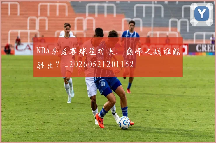 NBA季后赛球星对决：巅峰之战谁能胜出？_20260521201152