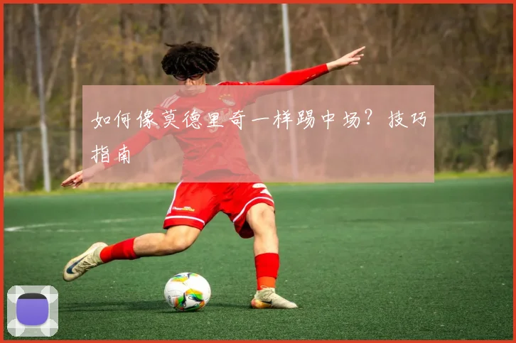 如何像莫德里奇一样踢中场？技巧指南