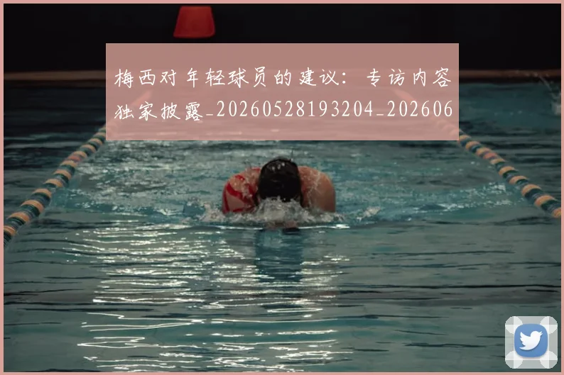 梅西对年轻球员的建议：专访内容独家披露_20260528193204_20260609222328