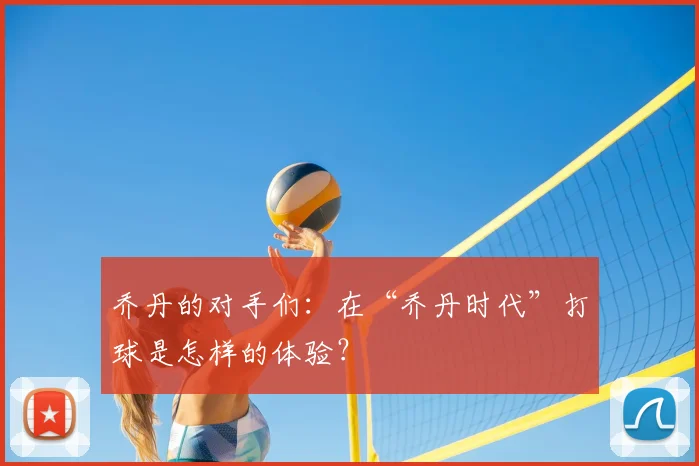 乔丹的对手们：在“乔丹时代”打球是怎样的体验？