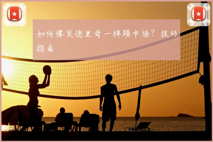 如何像莫德里奇一样踢中场？技巧指南