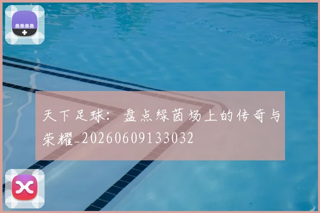天下足球：盘点绿茵场上的传奇与荣耀_20260609133032
